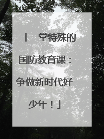 一堂特殊的国防教育课：争做新时代好少年！
