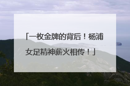 一枚金牌的背后！杨浦女足精神薪火相传！