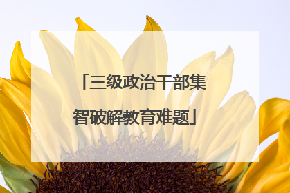 三级政治干部集智破解教育难题