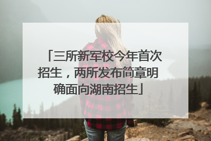 三所新军校今年首次招生，两所发布简章明确面向湖南招生