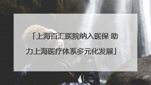 上海百汇医院纳入医保 助力上海医疗体系多元化发展