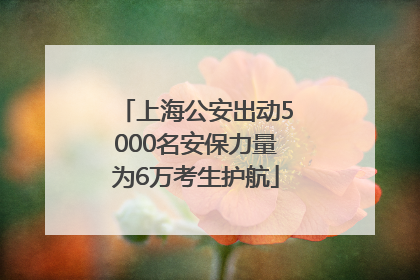 上海公安出动5000名安保力量为6万考生护航