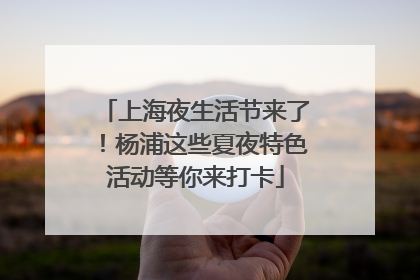 上海夜生活节来了！杨浦这些夏夜特色活动等你来打卡