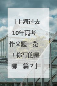 上海过去10年高考作文题一览！你写的是哪一篇？