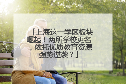 上海这一学区板块崛起！两所学校更名，依托优质教育资源强势逆袭？