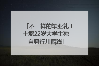 不一样的毕业礼！十堰22岁大学生独自骑行川藏线