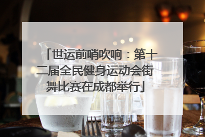 世运前哨吹响：第十二届全民健身运动会街舞比赛在成都举行