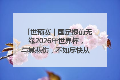 世预赛｜国足提前无缘2026年世界杯，与其悲伤，不如尽快从选帅开始重建