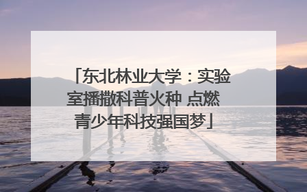 东北林业大学：实验室播撒科普火种 点燃青少年科技强国梦