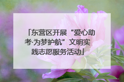 东营区开展“爱心助考·为梦护航”文明实践志愿服务活动