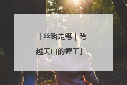 丝路走笔｜跨越天山的握手