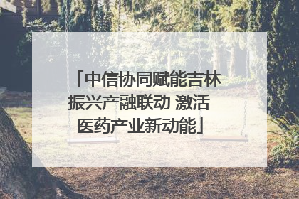 中信协同赋能吉林振兴产融联动 激活医药产业新动能
