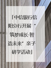 中信银行信阳分行开展“筑梦成长·智造未来”亲子研学活动