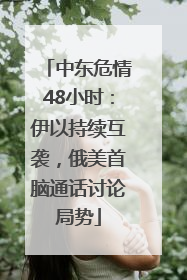 中东危情48小时：伊以持续互袭，俄美首脑通话讨论局势