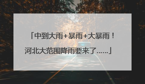 中到大雨+暴雨+大暴雨！河北大范围降雨要来了……