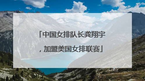 中国女排队长龚翔宇，加盟美国女排联赛