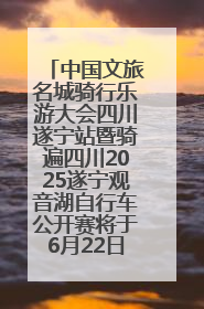中国文旅名城骑行乐游大会四川遂宁站暨骑遍四川2025遂宁观音湖自行车公开赛将于6月22日开赛