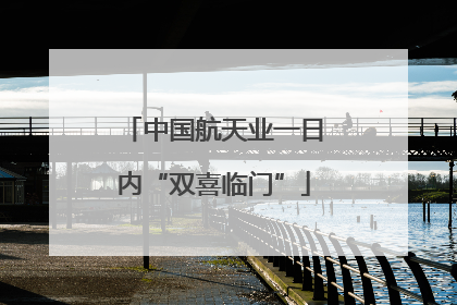 中国航天业一日内“双喜临门”