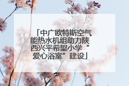 中广欧特斯空气能热水机组助力陕西兴平希望小学“爱心浴室”建设