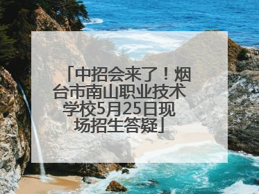 中招会来了！烟台市南山职业技术学校5月25日现场招生答疑