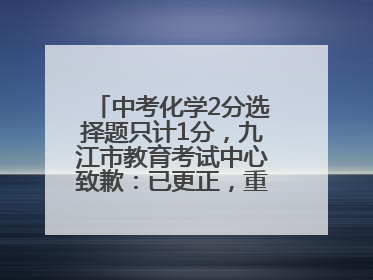 中考化学2分选择题只计1分，九江市教育考试中心致歉：已更正，重新统计总分