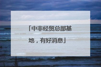 中非经贸总部基地，有好消息
