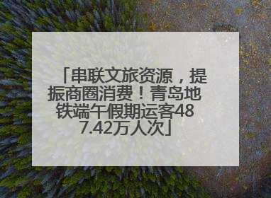 串联文旅资源，提振商圈消费！青岛地铁端午假期运客487.42万人次