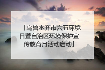 乌鲁木齐市六五环境日暨自治区环境保护宣传教育月活动启动