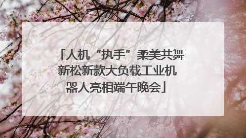 人机“执手”柔美共舞 新松新款大负载工业机器人亮相端午晚会
