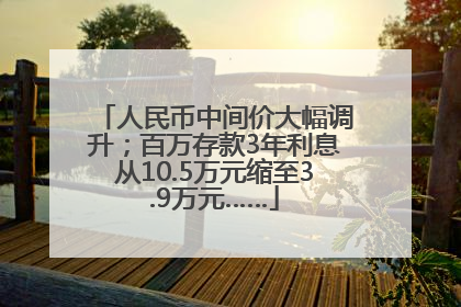 人民币中间价大幅调升；百万存款3年利息从10.5万元缩至3.9万元……