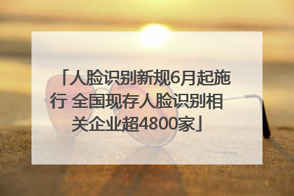 人脸识别新规6月起施行 全国现存人脸识别相关企业超4800家
