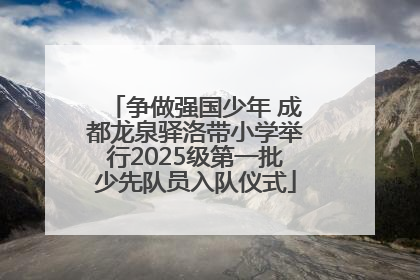 争做强国少年 成都龙泉驿洛带小学举行2025级第一批少先队员入队仪式