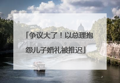 争议大了！以总理抱怨儿子婚礼被推迟