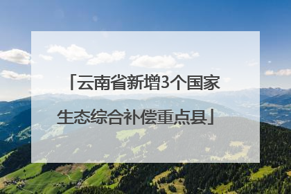 云南省新增3个国家生态综合补偿重点县