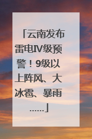 云南发布雷电Ⅳ级预警！9级以上阵风、大冰雹、暴雨……