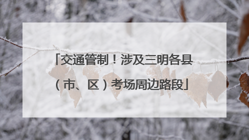 交通管制！涉及三明各县（市、区）考场周边路段