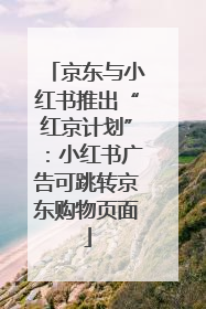 京东与小红书推出“红京计划”：小红书广告可跳转京东购物页面