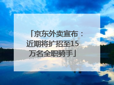 京东外卖宣布：近期将扩招至15万名全职骑手