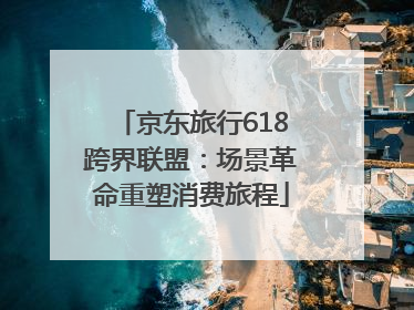 京东旅行618跨界联盟：场景革命重塑消费旅程