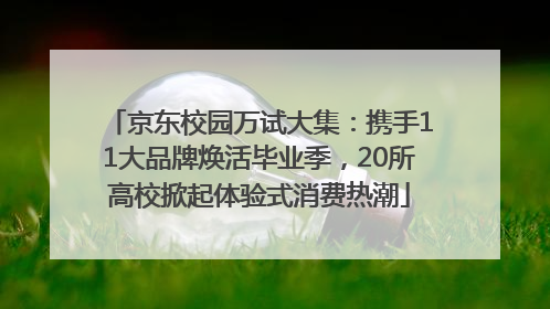 京东校园万试大集：携手11大品牌焕活毕业季，20所高校掀起体验式消费热潮
