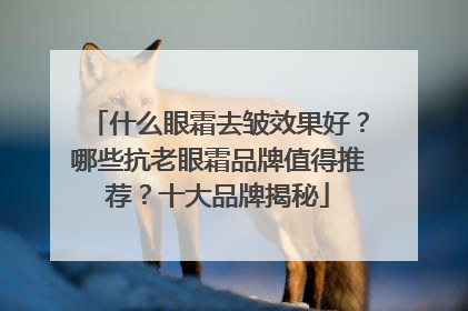 什么眼霜去皱效果好？哪些抗老眼霜品牌值得推荐？十大品牌揭秘