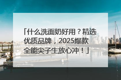 什么洗面奶好用？精选优质品牌，2025爆款全能尖子生放心冲！