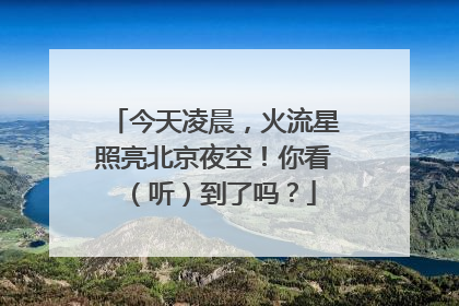 今天凌晨，火流星照亮北京夜空！你看（听）到了吗？
