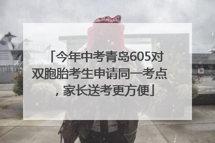 今年中考青岛605对双胞胎考生申请同一考点，家长送考更方便
