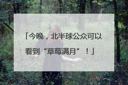 今晚，北半球公众可以看到“草莓满月”！