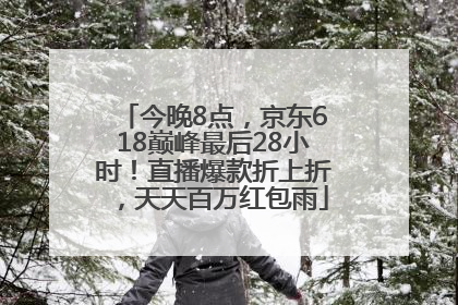 今晚8点，京东618巅峰最后28小时！直播爆款折上折，天天百万红包雨