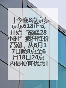 今晚8点京东京东618正式开始“巅峰28小时”疯狂降价高潮，从6月17日晚8点至6月18日24点内最便宜优惠