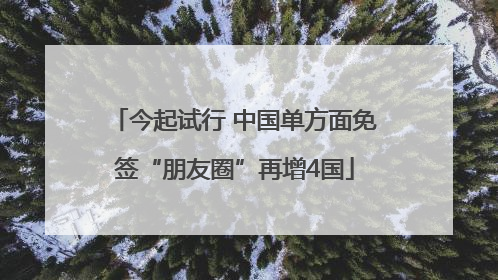 今起试行 中国单方面免签“朋友圈”再增4国