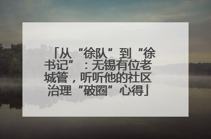 从“徐队”到“徐书记”：无锡有位老城管，听听他的社区治理“破圈”心得