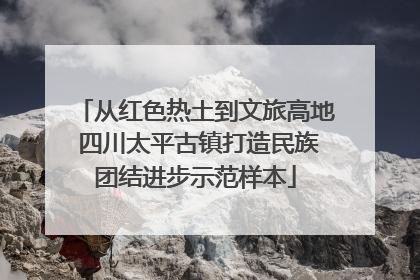 从红色热土到文旅高地 四川太平古镇打造民族团结进步示范样本